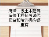 鹰潭一级土木建筑造价工程师考试代报名和培训机构哪里有