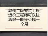 赣州二级安装工程造价工程师可以挂靠吗一般多少钱一个月