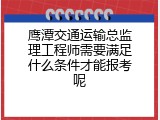 鹰潭交通运输总监理工程师需要满足什么条件才能报考呢