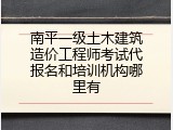 南平一级土木建筑造价工程师考试代报名和培训机构哪里有