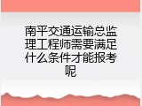 南平交通运输总监理工程师需要满足什么条件才能报考呢