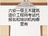 六安一级土木建筑造价工程师考试代报名和培训机构哪里有
