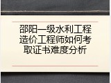 邵阳一级水利工程造价工程师如何考取证书难度分析