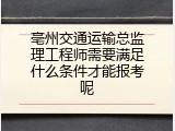 亳州交通运输总监理工程师需要满足什么条件才能报考呢