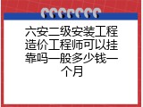 六安二级安装工程造价工程师可以挂靠吗一般多少钱一个月