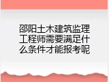邵阳土木建筑监理工程师需要满足什么条件才能报考呢