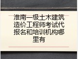 淮南一级土木建筑造价工程师考试代报名和培训机构哪里有