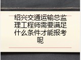 绍兴交通运输总监理工程师需要满足什么条件才能报考呢