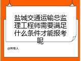 盐城交通运输总监理工程师需要满足什么条件才能报考呢