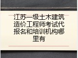 江苏一级土木建筑造价工程师考试代报名和培训机构哪里有