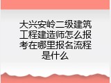 大兴安岭二级建筑工程建造师怎么报考在哪里报名流程是什么