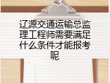 辽源交通运输总监理工程师需要满足什么条件才能报考呢