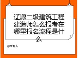 辽源二级建筑工程建造师怎么报考在哪里报名流程是什么
