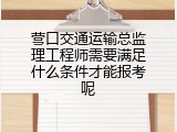 营口交通运输总监理工程师需要满足什么条件才能报考呢