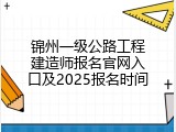锦州一级公路工程建造师报名官网入口及2025报名时间