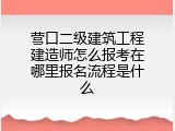 营口二级建筑工程建造师怎么报考在哪里报名流程是什么