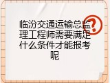 临汾交通运输总监理工程师需要满足什么条件才能报考呢