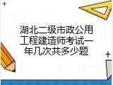 湖北二级市政公用工程建造师考试一年几次共多少题