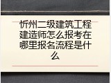 忻州二级建筑工程建造师怎么报考在哪里报名流程是什么