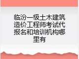 临汾一级土木建筑造价工程师考试代报名和培训机构哪里有