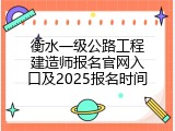 衡水一级公路工程建造师报名官网入口及2025报名时间