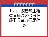 山西二级建筑工程建造师怎么报考在哪里报名流程是什么