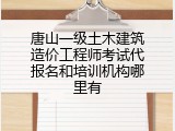 唐山一级土木建筑造价工程师考试代报名和培训机构哪里有