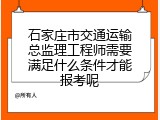 石家庄市交通运输总监理工程师需要满足什么条件才能报考呢