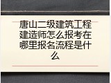 唐山二级建筑工程建造师怎么报考在哪里报名流程是什么