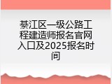 綦江区一级公路工程建造师报名官网入口及2025报名时间