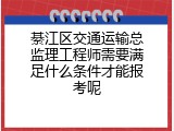 綦江区交通运输总监理工程师需要满足什么条件才能报考呢