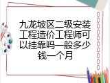 九龙坡区二级安装工程造价工程师可以挂靠吗一般多少钱一个月