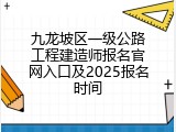 九龙坡区一级公路工程建造师报名官网入口及2025报名时间