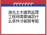 湖北土木建筑监理工程师需要满足什么条件才能报考呢