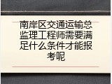 南岸区交通运输总监理工程师需要满足什么条件才能报考呢