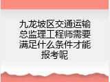 九龙坡区交通运输总监理工程师需要满足什么条件才能报考呢