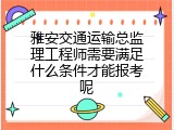 雅安交通运输总监理工程师需要满足什么条件才能报考呢