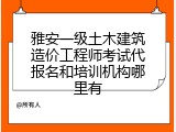 雅安一级土木建筑造价工程师考试代报名和培训机构哪里有