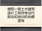 德阳一级土木建筑造价工程师考试代报名和培训机构哪里有