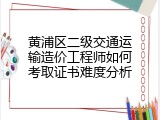 黄浦区二级交通运输造价工程师如何考取证书难度分析