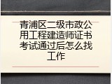 青浦区二级市政公用工程建造师证书考试通过后怎么找工作
