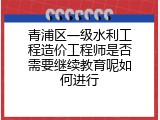 青浦区一级水利工程造价工程师是否需要继续教育呢如何进行