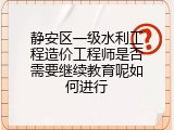 静安区一级水利工程造价工程师是否需要继续教育呢如何进行