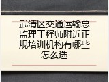 武清区交通运输总监理工程师附近正规培训机构有哪些怎么选