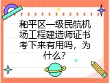和平区一级民航机场工程建造师证书考下来有用吗，为什么？