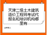 天津二级土木建筑造价工程师考试代报名和培训机构哪里有