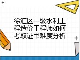 徐汇区一级水利工程造价工程师如何考取证书难度分析