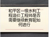 和平区一级水利工程造价工程师是否需要继续教育呢如何进行