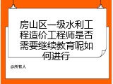 房山区一级水利工程造价工程师是否需要继续教育呢如何进行