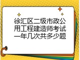 徐汇区二级市政公用工程建造师考试一年几次共多少题
